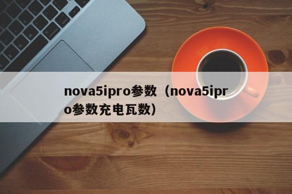 nova5ipro参数（nova5ipro参数充电瓦数）